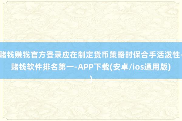 赌钱赚钱官方登录应在制定货币策略时保合手活泼性-赌钱软件排名第一-APP下载(安卓/ios通用版)