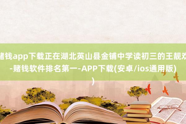 赌钱app下载正在湖北英山县金铺中学读初三的王靓欢-赌钱软件排名第一-APP下载(安卓/ios通用版)