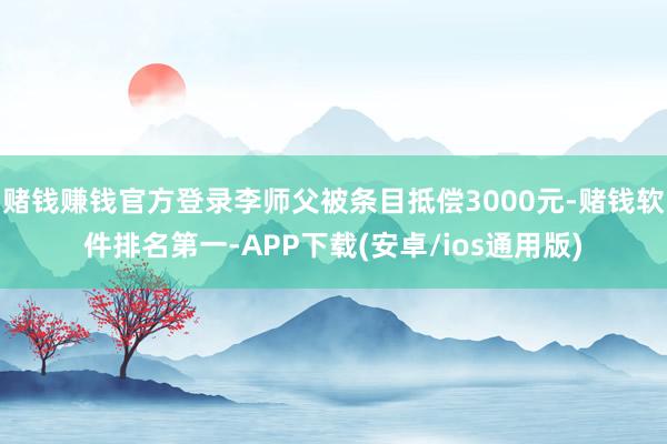 赌钱赚钱官方登录李师父被条目抵偿3000元-赌钱软件排名第一-APP下载(安卓/ios通用版)