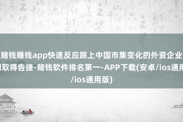 赌钱赚钱app快速反应跟上中国市集变化的外资企业才调取得告捷-赌钱软件排名第一-APP下载(安卓/ios通用版)