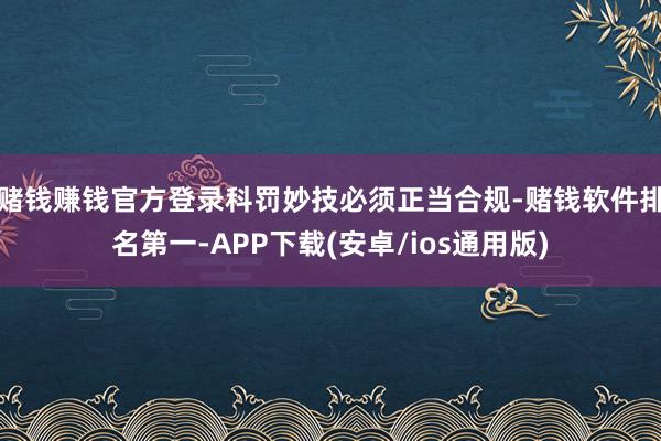 赌钱赚钱官方登录科罚妙技必须正当合规-赌钱软件排名第一-APP下载(安卓/ios通用版)