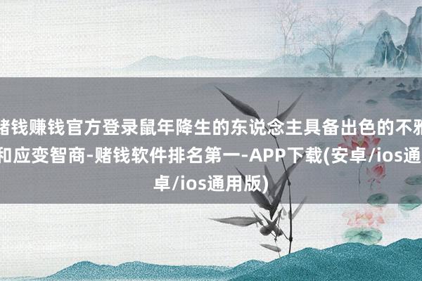 赌钱赚钱官方登录鼠年降生的东说念主具备出色的不雅察力和应变智商-赌钱软件排名第一-APP下载(安卓/ios通用版)