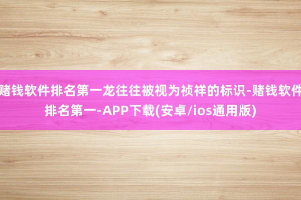 赌钱软件排名第一龙往往被视为祯祥的标识-赌钱软件排名第一-APP下载(安卓/ios通用版)