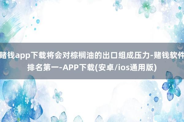 赌钱app下载将会对棕榈油的出口组成压力-赌钱软件排名第一-APP下载(安卓/ios通用版)