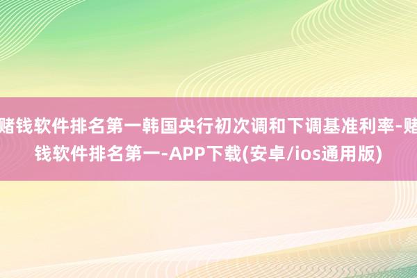赌钱软件排名第一韩国央行初次调和下调基准利率-赌钱软件排名第一-APP下载(安卓/ios通用版)