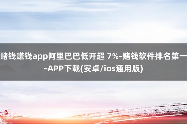 赌钱赚钱app阿里巴巴低开超 7%-赌钱软件排名第一-APP下载(安卓/ios通用版)