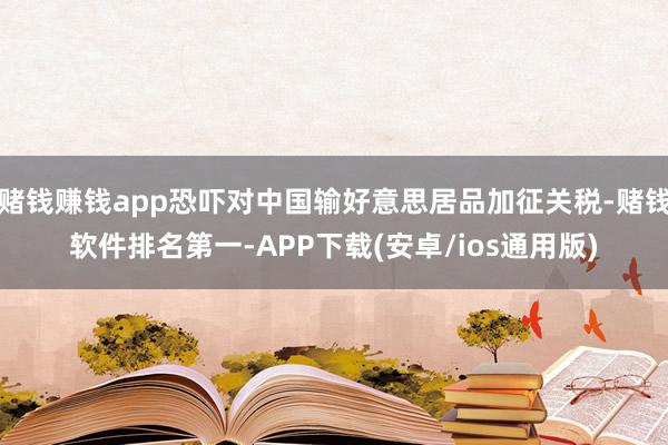 赌钱赚钱app恐吓对中国输好意思居品加征关税-赌钱软件排名第一-APP下载(安卓/ios通用版)