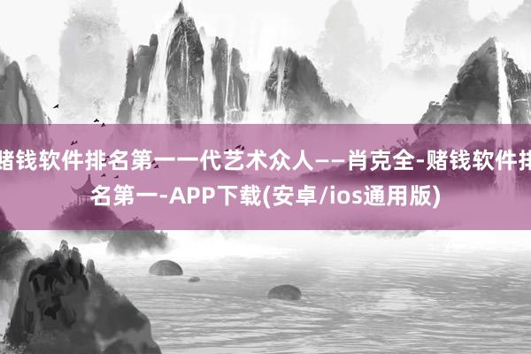 赌钱软件排名第一一代艺术众人——肖克全-赌钱软件排名第一-APP下载(安卓/ios通用版)