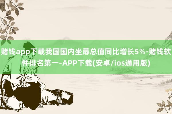 赌钱app下载我国国内坐蓐总值同比增长5%-赌钱软件排名第一-APP下载(安卓/ios通用版)