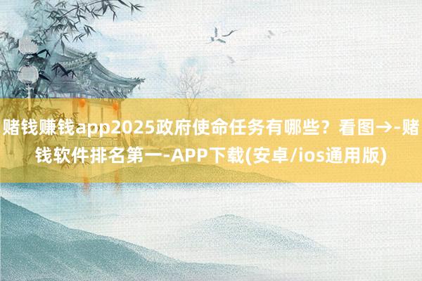 赌钱赚钱app2025政府使命任务有哪些？看图→-赌钱软件排名第一-APP下载(安卓/ios通用版)