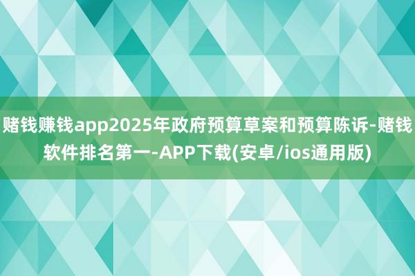 赌钱赚钱app2025年政府预算草案和预算陈诉-赌钱软件排名第一-APP下载(安卓/ios通用版)