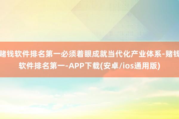 赌钱软件排名第一必须着眼成就当代化产业体系-赌钱软件排名第一-APP下载(安卓/ios通用版)