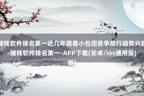 赌钱软件排名第一近几年跟着小包团息争放行趋势兴起-赌钱软件排名第一-APP下载(安卓/ios通用版)