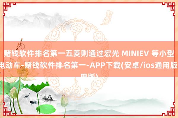 赌钱软件排名第一五菱则通过宏光 MINIEV 等小型电动车-赌钱软件排名第一-APP下载(安卓/ios通用版)