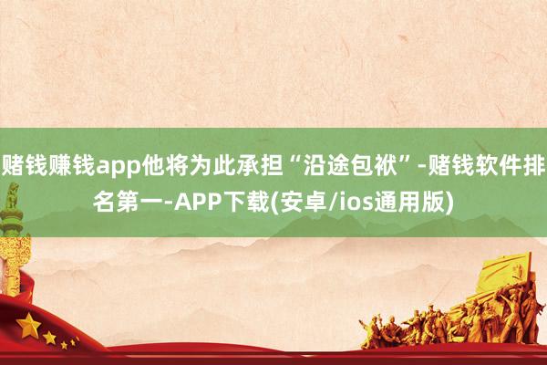 赌钱赚钱app他将为此承担“沿途包袱”-赌钱软件排名第一-APP下载(安卓/ios通用版)