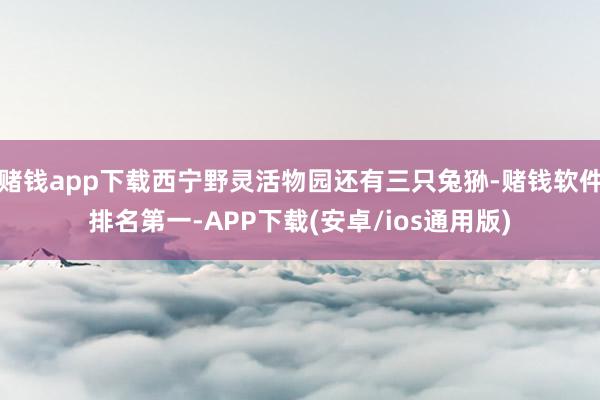 赌钱app下载西宁野灵活物园还有三只兔狲-赌钱软件排名第一-APP下载(安卓/ios通用版)