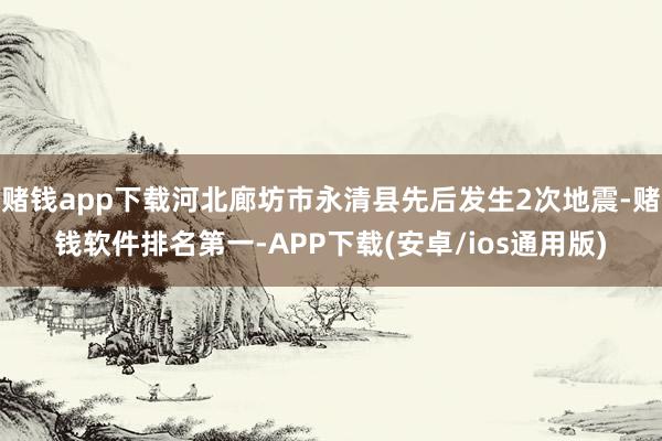 赌钱app下载河北廊坊市永清县先后发生2次地震-赌钱软件排名第一-APP下载(安卓/ios通用版)