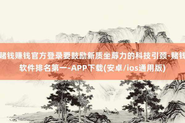 赌钱赚钱官方登录要鼓励新质坐蓐力的科技引颈-赌钱软件排名第一-APP下载(安卓/ios通用版)