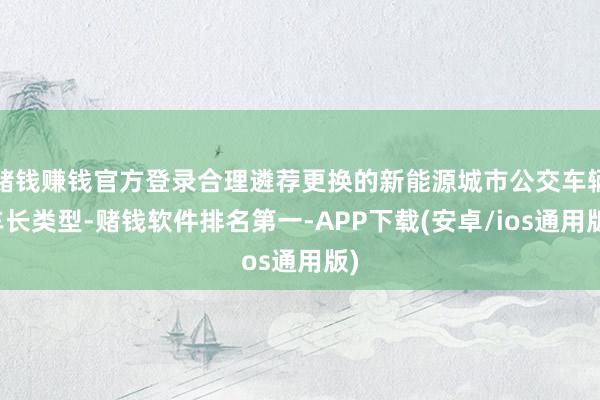 赌钱赚钱官方登录合理遴荐更换的新能源城市公交车辆车长类型-赌钱软件排名第一-APP下载(安卓/ios通用版)