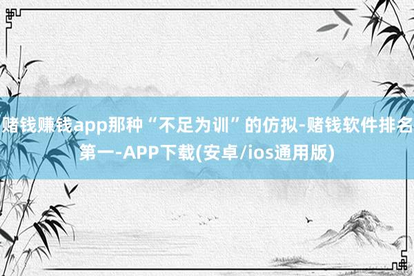 赌钱赚钱app那种“不足为训”的仿拟-赌钱软件排名第一-APP下载(安卓/ios通用版)