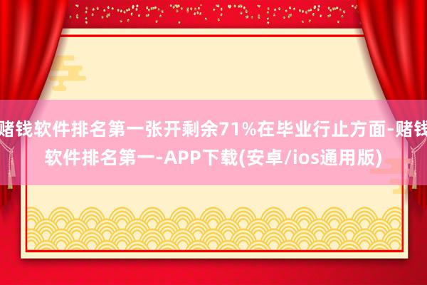 赌钱软件排名第一张开剩余71%在毕业行止方面-赌钱软件排名第一-APP下载(安卓/ios通用版)