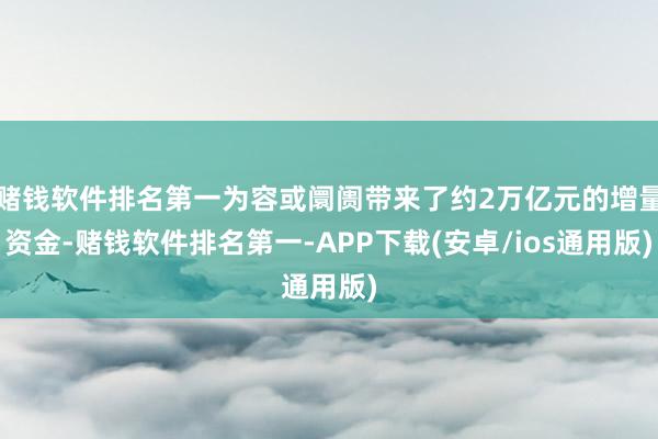 赌钱软件排名第一为容或阛阓带来了约2万亿元的增量资金-赌钱软件排名第一-APP下载(安卓/ios通用版)