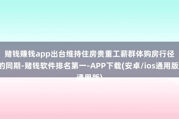 赌钱赚钱app　　出台维持住房贵重工薪群体购房行径的同期-赌钱软件排名第一-APP下载(安卓/ios通用版)