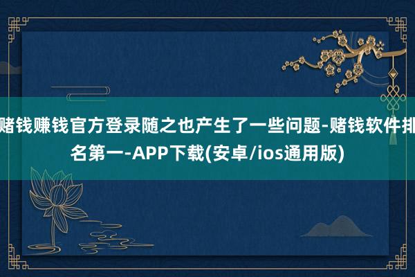 赌钱赚钱官方登录随之也产生了一些问题-赌钱软件排名第一-APP下载(安卓/ios通用版)