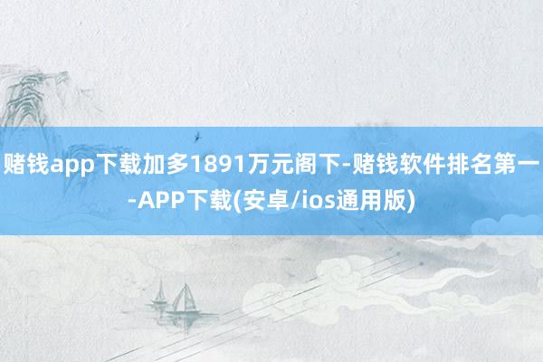 赌钱app下载加多1891万元阁下-赌钱软件排名第一-APP下载(安卓/ios通用版)