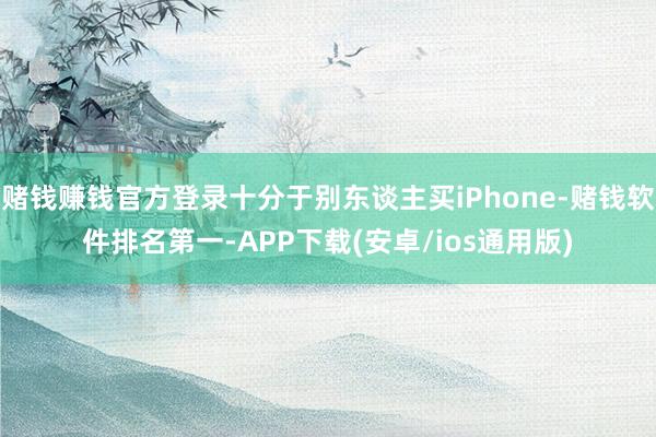 赌钱赚钱官方登录十分于别东谈主买iPhone-赌钱软件排名第一-APP下载(安卓/ios通用版)