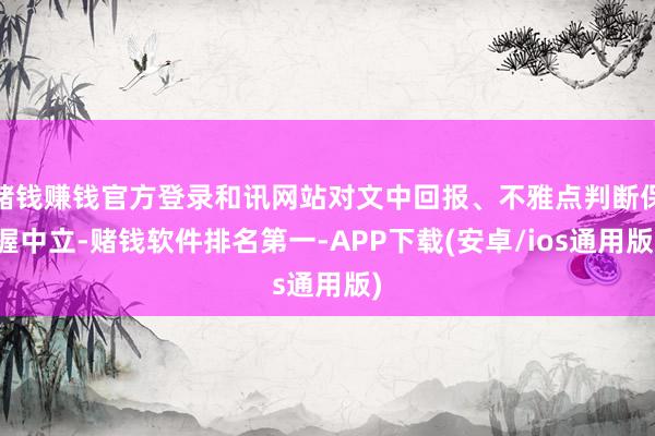 赌钱赚钱官方登录和讯网站对文中回报、不雅点判断保握中立-赌钱软件排名第一-APP下载(安卓/ios通用版)