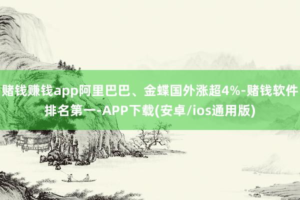 赌钱赚钱app阿里巴巴、金蝶国外涨超4%-赌钱软件排名第一-APP下载(安卓/ios通用版)
