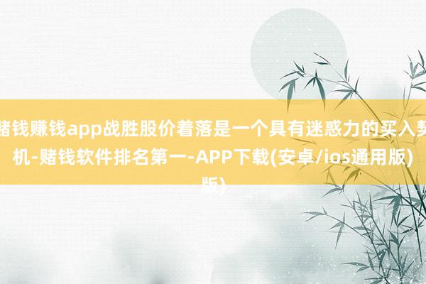 赌钱赚钱app战胜股价着落是一个具有迷惑力的买入契机-赌钱软件排名第一-APP下载(安卓/ios通用版)