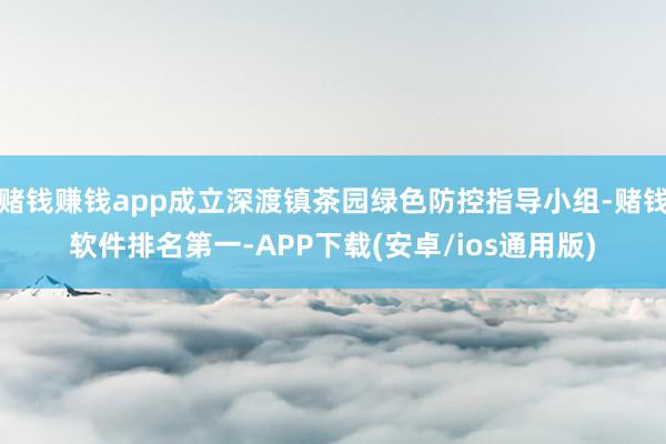 赌钱赚钱app成立深渡镇茶园绿色防控指导小组-赌钱软件排名第一-APP下载(安卓/ios通用版)