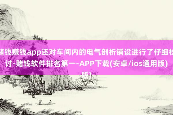 赌钱赚钱app还对车间内的电气剖析铺设进行了仔细检讨-赌钱软件排名第一-APP下载(安卓/ios通用版)