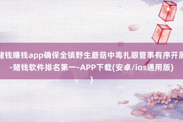 赌钱赚钱app确保全镇野生蘑菇中毒扎眼管事有序开展-赌钱软件排名第一-APP下载(安卓/ios通用版)