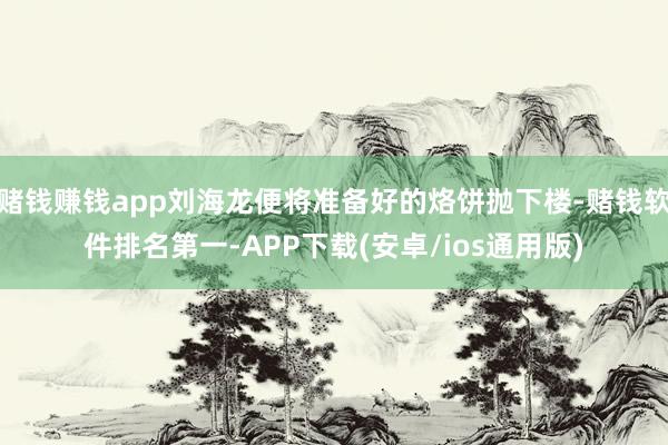 赌钱赚钱app刘海龙便将准备好的烙饼抛下楼-赌钱软件排名第一-APP下载(安卓/ios通用版)
