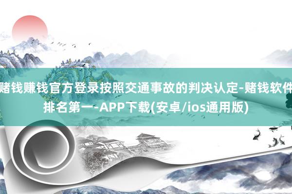 赌钱赚钱官方登录按照交通事故的判决认定-赌钱软件排名第一-APP下载(安卓/ios通用版)