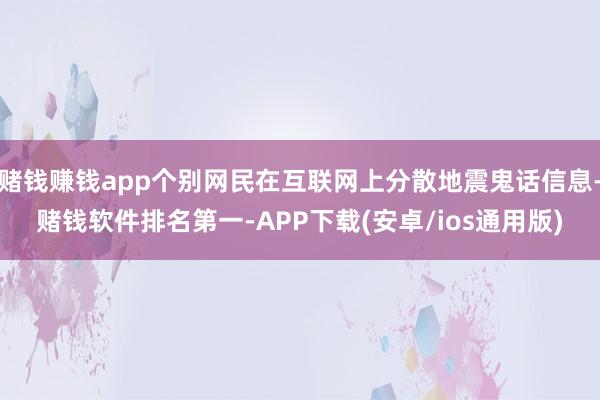 赌钱赚钱app个别网民在互联网上分散地震鬼话信息-赌钱软件排名第一-APP下载(安卓/ios通用版)