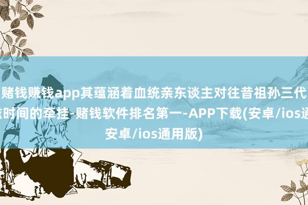 赌钱赚钱app其蕴涵着血统亲东谈主对往昔祖孙三代喜滋滋时间的牵挂-赌钱软件排名第一-APP下载(安卓/ios通用版)