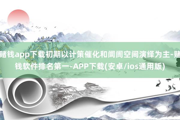 赌钱app下载初期以计策催化和阛阓空间演绎为主-赌钱软件排名第一-APP下载(安卓/ios通用版)