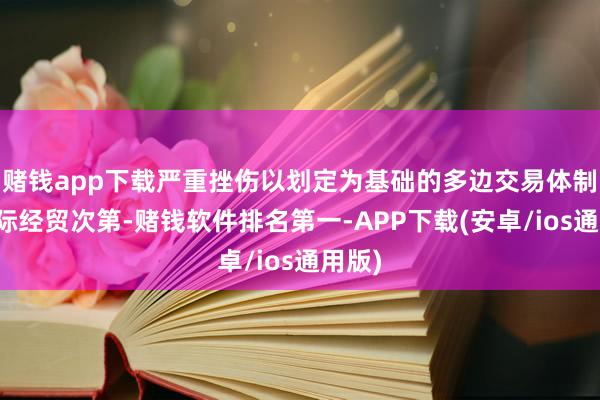 赌钱app下载严重挫伤以划定为基础的多边交易体制和国际经贸次第-赌钱软件排名第一-APP下载(安卓/ios通用版)