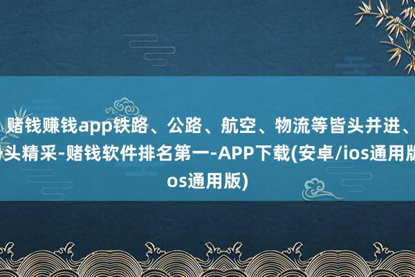 赌钱赚钱app铁路、公路、航空、物流等皆头并进、势头精采-赌钱软件排名第一-APP下载(安卓/ios通用版)