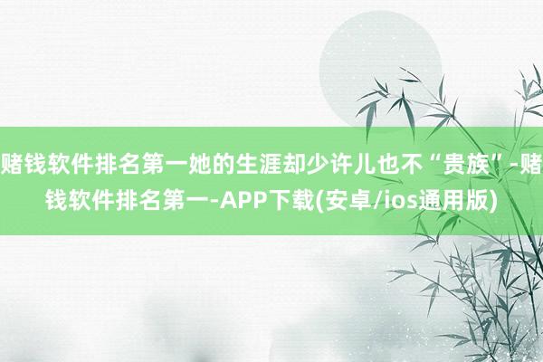 赌钱软件排名第一她的生涯却少许儿也不“贵族”-赌钱软件排名第一-APP下载(安卓/ios通用版)