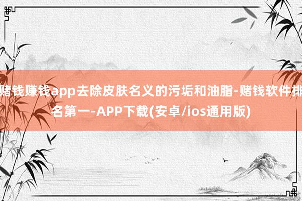 赌钱赚钱app去除皮肤名义的污垢和油脂-赌钱软件排名第一-APP下载(安卓/ios通用版)