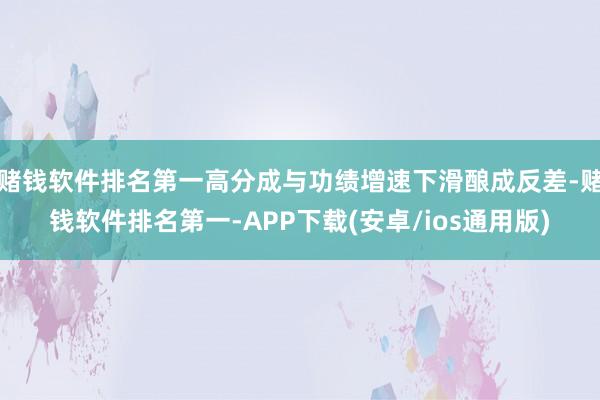 赌钱软件排名第一高分成与功绩增速下滑酿成反差-赌钱软件排名第一-APP下载(安卓/ios通用版)
