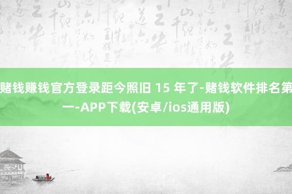 赌钱赚钱官方登录距今照旧 15 年了-赌钱软件排名第一-APP下载(安卓/ios通用版)