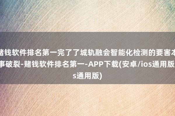 赌钱软件排名第一完了了城轨融会智能化检测的要害本事破裂-赌钱软件排名第一-APP下载(安卓/ios通用版)