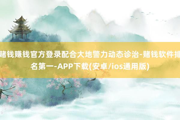 赌钱赚钱官方登录配合大地警力动态诊治-赌钱软件排名第一-APP下载(安卓/ios通用版)