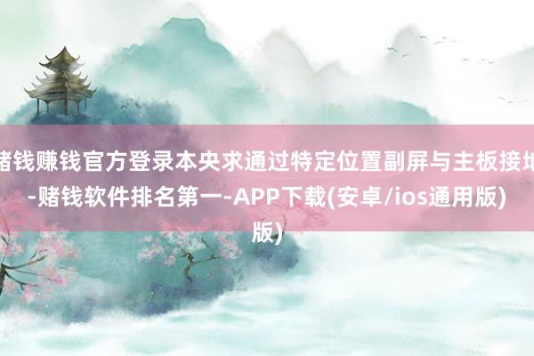 赌钱赚钱官方登录本央求通过特定位置副屏与主板接地-赌钱软件排名第一-APP下载(安卓/ios通用版)